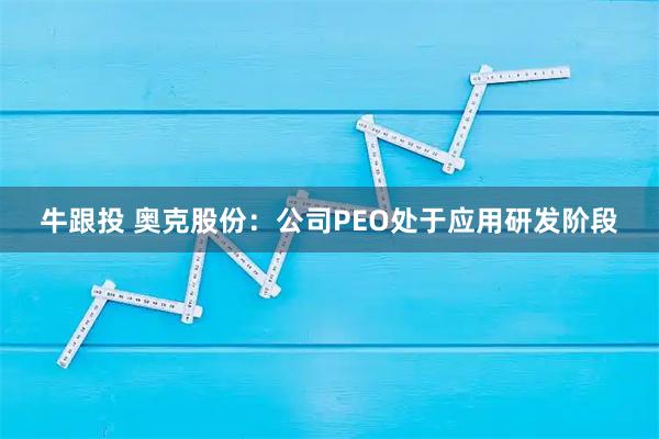 牛跟投 奥克股份：公司PEO处于应用研发阶段