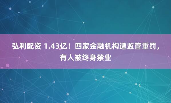 弘利配资 1.43亿！四家金融机构遭监管重罚，有人被终身禁业