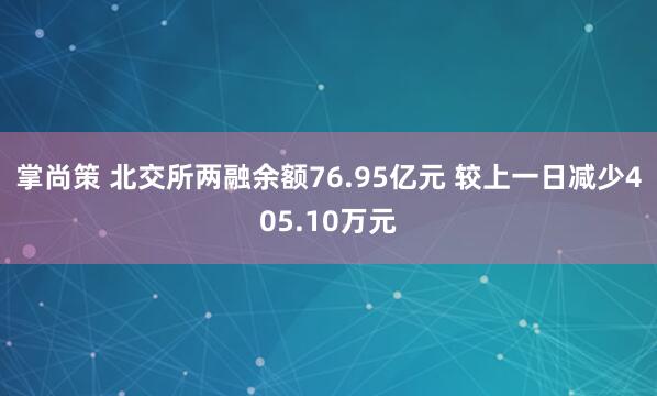 掌尚策 北交所两融余额76.95亿元 较上一日减少405.10万元