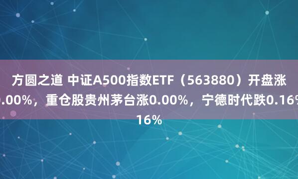 方圆之道 中证A500指数ETF（563880）开盘涨0.00%，重仓股贵州茅台涨0.00%，宁德时代跌0.16%