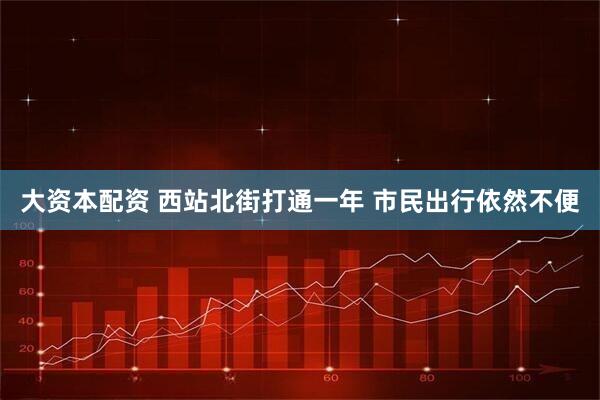 大资本配资 西站北街打通一年 市民出行依然不便