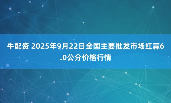 牛配资 2025年9月22日全国主要批发市场红蒜6.0公分价格行情