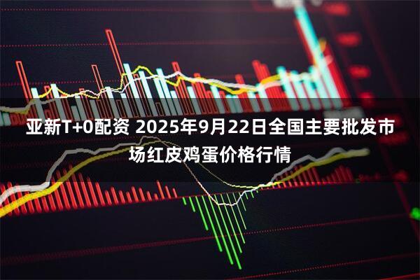 亚新T+0配资 2025年9月22日全国主要批发市场红皮鸡蛋价格行情