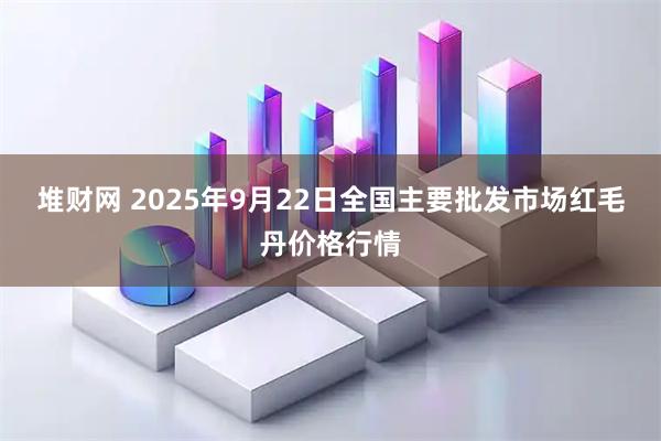 堆财网 2025年9月22日全国主要批发市场红毛丹价格行情
