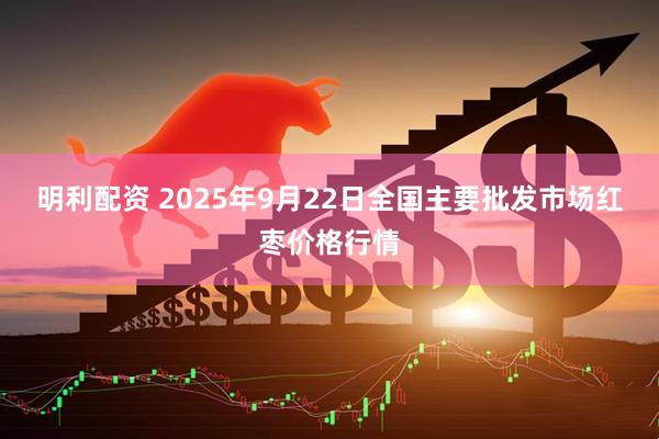 明利配资 2025年9月22日全国主要批发市场红枣价格行情