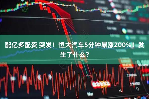 配亿多配资 突发！恒大汽车5分钟暴涨200%！发生了什么？