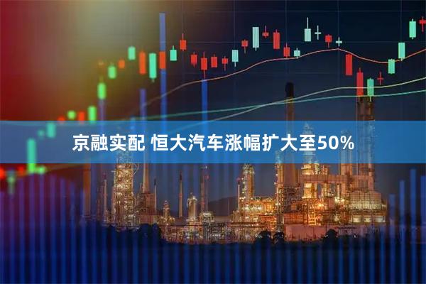 京融实配 恒大汽车涨幅扩大至50%
