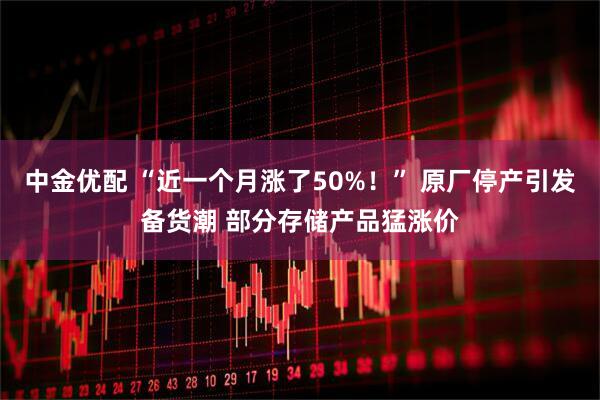 中金优配 “近一个月涨了50%！” 原厂停产引发备货潮 部分存储产品猛涨价
