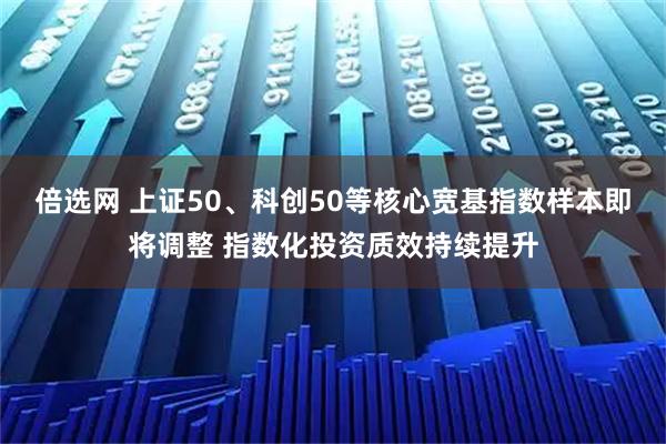 倍选网 上证50、科创50等核心宽基指数样本即将调整 指数化投资质效持续提升