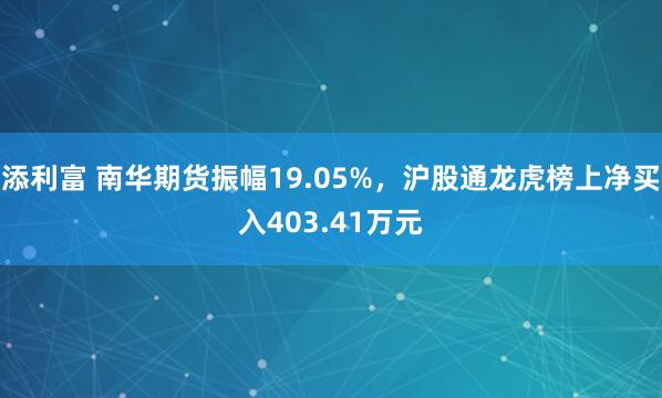 添利富 南华期货振幅19.05%，沪股通龙虎榜上净买入403.41万元