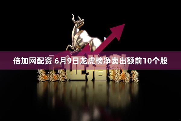 倍加网配资 6月9日龙虎榜净卖出额前10个股