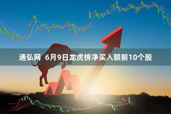 通弘网  6月9日龙虎榜净买入额前10个股