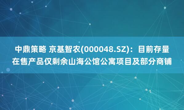 中鼎策略 京基智农(000048.SZ)：目前存量在售产品仅剩余山海公馆公寓项目及部分商铺