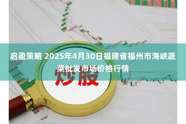启盈策略 2025年4月30日福建省福州市海峡蔬菜批发市场价格行情