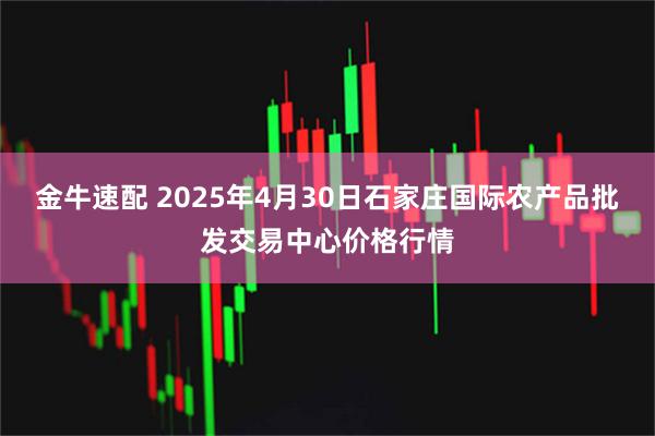 金牛速配 2025年4月30日石家庄国际农产品批发交易中心价格行情