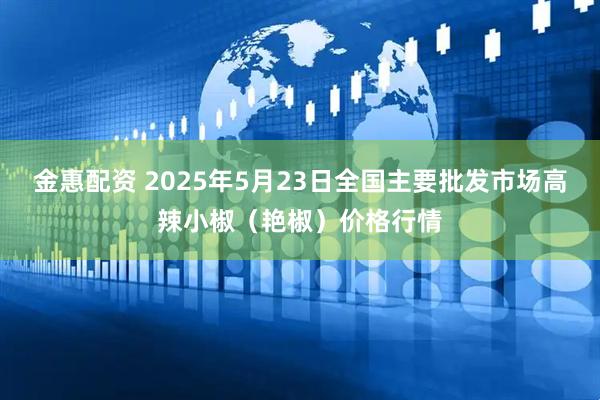金惠配资 2025年5月23日全国主要批发市场高辣小椒（艳椒）价格行情