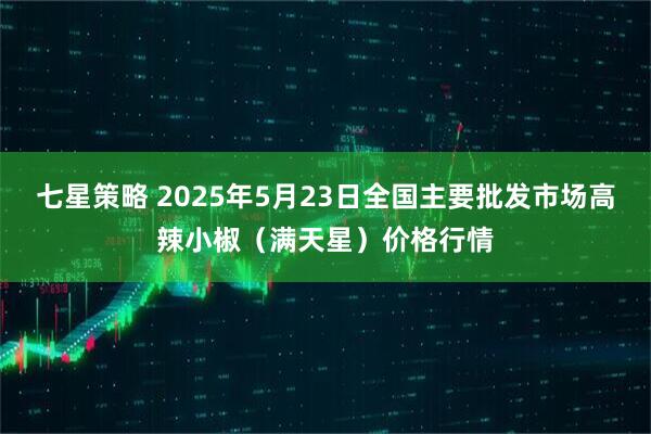 七星策略 2025年5月23日全国主要批发市场高辣小椒（满天星）价格行情