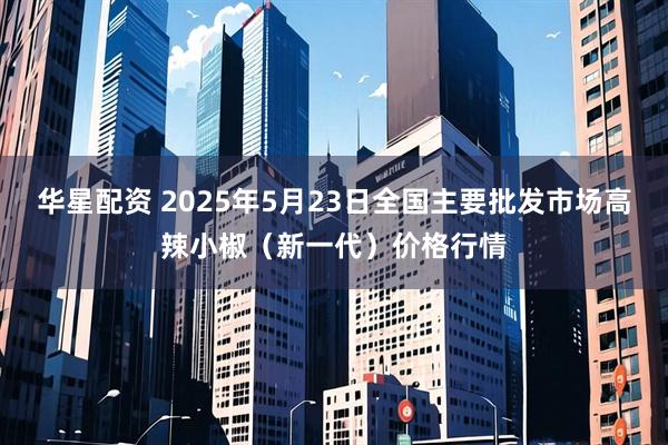 华星配资 2025年5月23日全国主要批发市场高辣小椒（新一代）价格行情