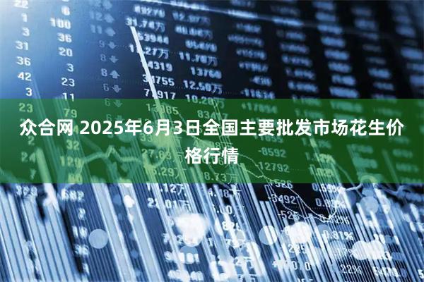 众合网 2025年6月3日全国主要批发市场花生价格行情