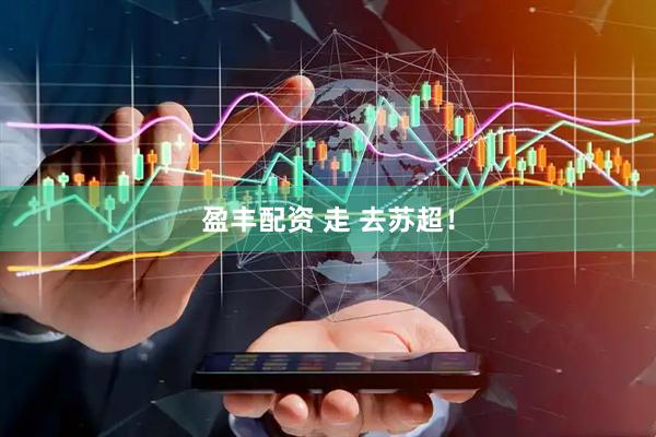 盈丰配资 走 去苏超！