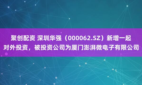 聚创配资 深圳华强（000062.SZ）新增一起对外投资，被投资公司为厦门澎湃微电子有限公司