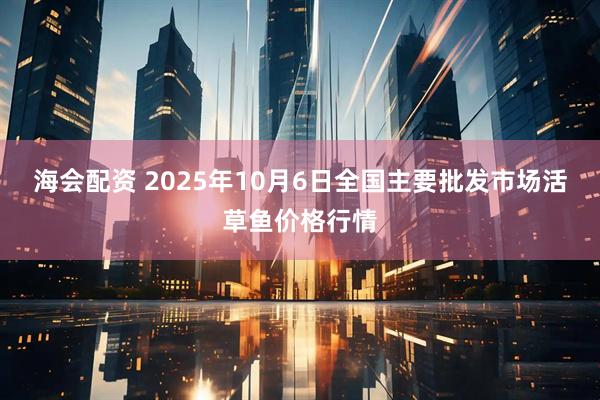 海会配资 2025年10月6日全国主要批发市场活草鱼价格行情