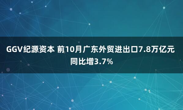 GGV纪源资本 前10月广东外贸进出口7.8万亿元 同比增3.7%