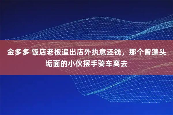 金多多 饭店老板追出店外执意还钱，那个曾蓬头垢面的小伙摆手骑车离去