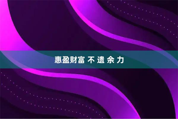 惠盈财富 不 遗 余 力