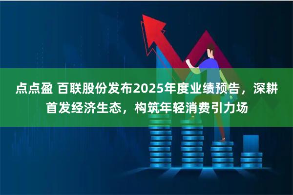 点点盈 百联股份发布2025年度业绩预告，深耕首发经济生态，构筑年轻消费引力场