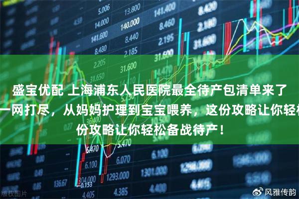 盛宝优配 上海浦东人民医院最全待产包清单来了！母婴用品一网打尽，从妈妈护理到宝宝喂养，这份攻略让你轻松备战待产！