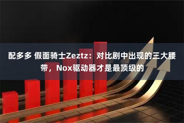 配多多 假面骑士Zeztz：对比剧中出现的三大腰带，Nox驱动器才是最顶级的