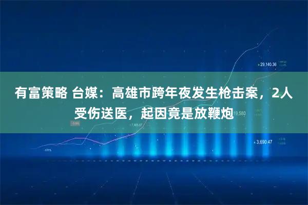 有富策略 台媒：高雄市跨年夜发生枪击案，2人受伤送医，起因竟是放鞭炮