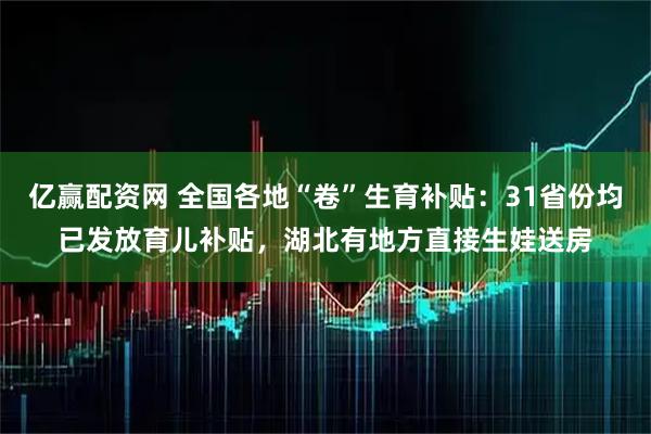 亿赢配资网 全国各地“卷”生育补贴：31省份均已发放育儿补贴，湖北有地方直接生娃送房
