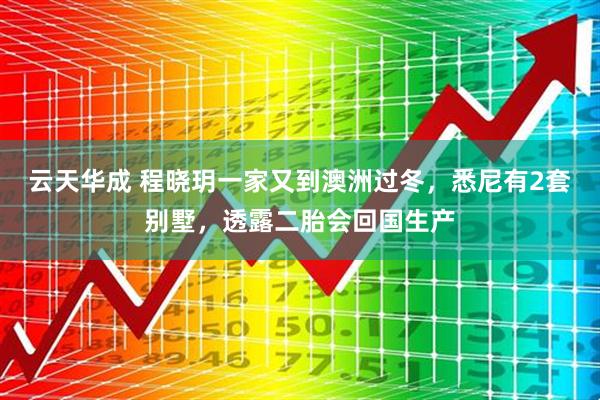 云天华成 程晓玥一家又到澳洲过冬，悉尼有2套别墅，透露二胎会回国生产