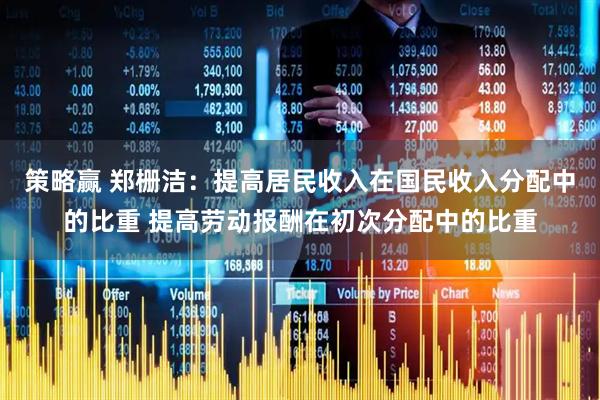 策略赢 郑栅洁：提高居民收入在国民收入分配中的比重 提高劳动报酬在初次分配中的比重