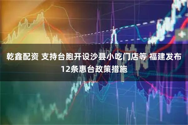 乾鑫配资 支持台胞开设沙县小吃门店等 福建发布12条惠台政策措施