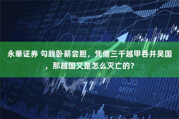 永華证券 勾践卧薪尝胆，凭借三千越甲吞并吴国，那越国又是怎么灭亡的？