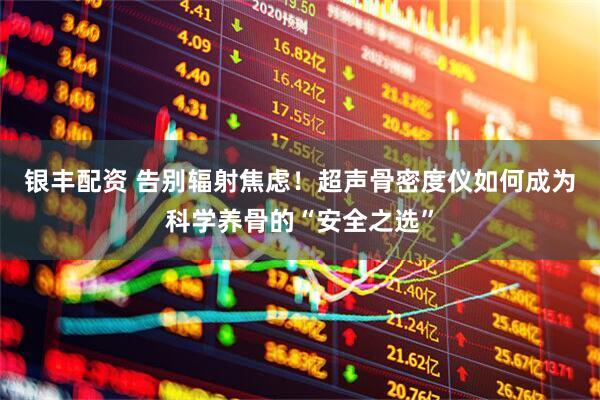 银丰配资 告别辐射焦虑！超声骨密度仪如何成为科学养骨的“安全之选”