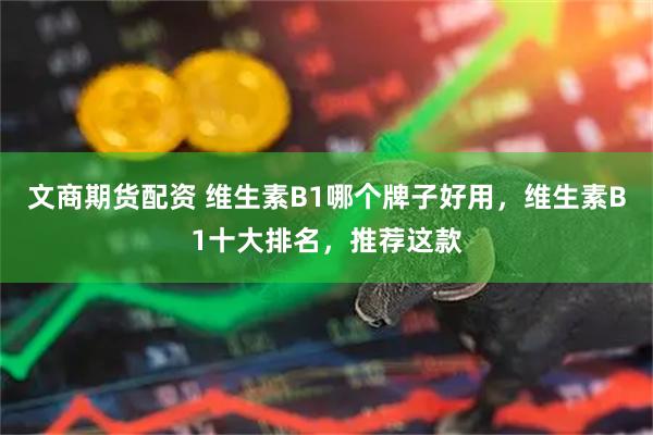 文商期货配资 维生素B1哪个牌子好用，维生素B1十大排名，推荐这款