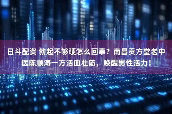 日斗配资 勃起不够硬怎么回事？南昌贡方堂老中医陈顺涛一方活血壮筋，唤醒男性活力！