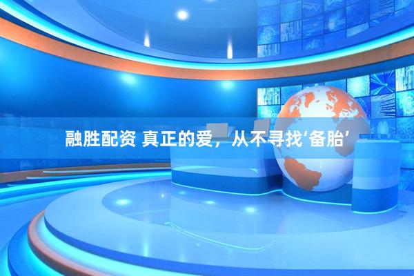 融胜配资 真正的爱，从不寻找‘备胎’