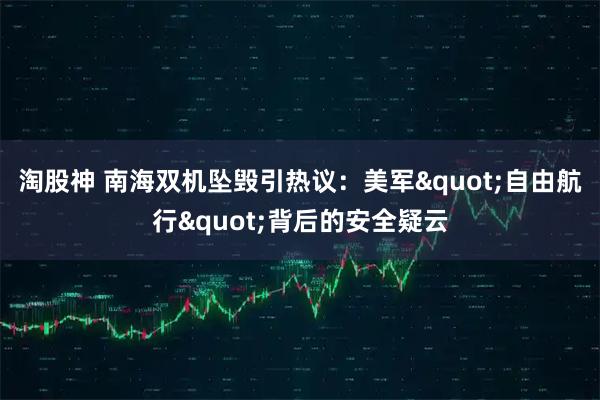 淘股神 南海双机坠毁引热议：美军"自由航行"背后的安全疑云