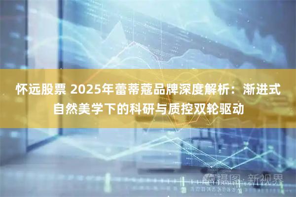 怀远股票 2025年蕾蒂蔻品牌深度解析：渐进式自然美学下的科研与质控双轮驱动