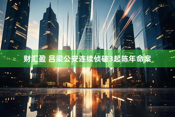 财汇盈 吕梁公安连续侦破3起陈年命案