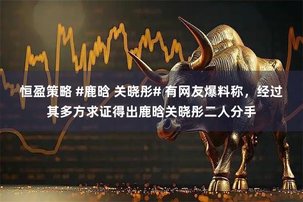 恒盈策略 #鹿晗 关晓彤# 有网友爆料称，经过其多方求证得出鹿晗关晓彤二人分手