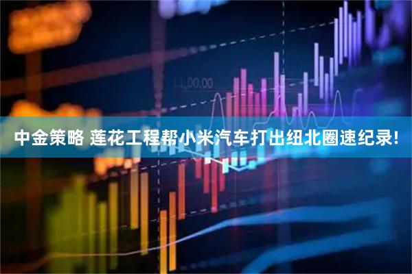 中金策略 莲花工程帮小米汽车打出纽北圈速纪录!