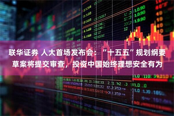 联华证券 人大首场发布会：“十五五”规划纲要草案将提交审查，投资中国始终理想安全有为