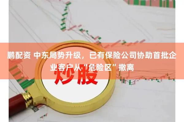 鹏配资 中东局势升级，已有保险公司协助首批企业客户从“危险区”撤离